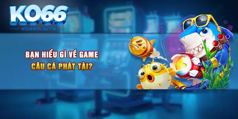 Bạn hiểu gì về game Câu cá phát tài?