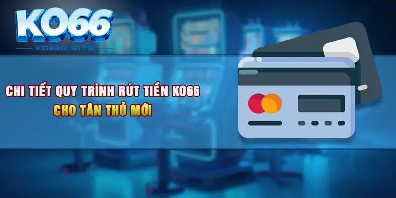 Chi tiết quy trình rút tiền KO66 cho tân thủ mới