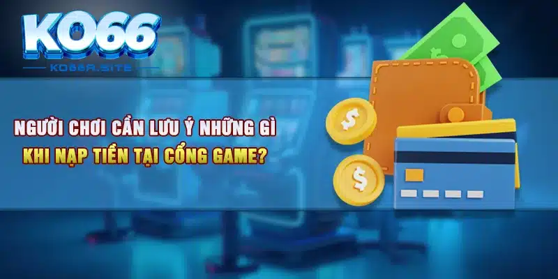 Người chơi cần lưu ý những gì khi nạp tiền tại cổng game?