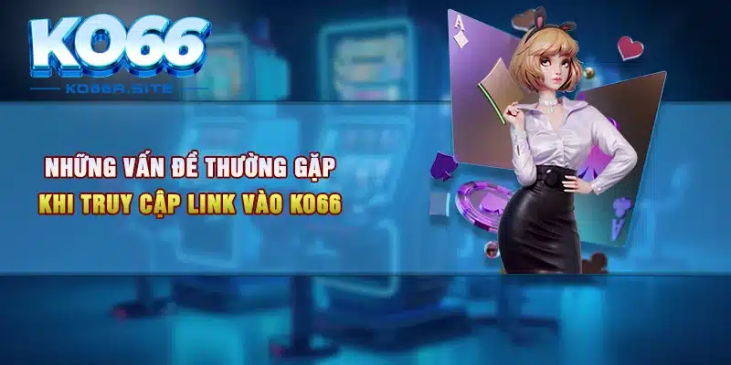 Những vấn đề thường gặp khi truy cập link vào KO66