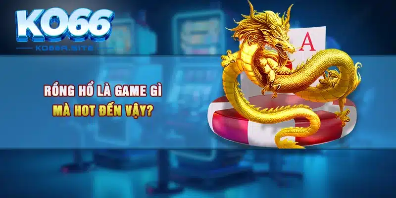 Rồng Hổ là game gì mà HOT đến vậy?