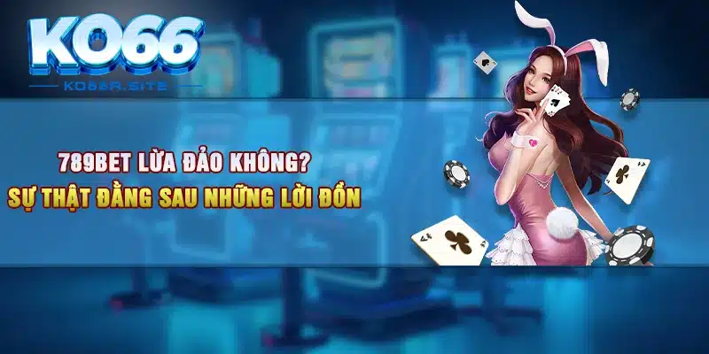 789Bet Lừa Đảo Không? Sự Thật Đằng Sau Những Lời Đồn