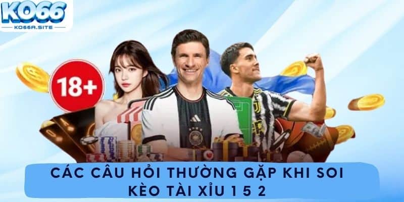 Các câu hỏi thường gặp khi soi kèo tài xỉu 1 5 2