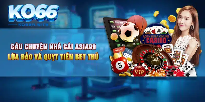 Câu chuyện nhà cái Asia99 lừa đảo và quỵt tiền bet thủ