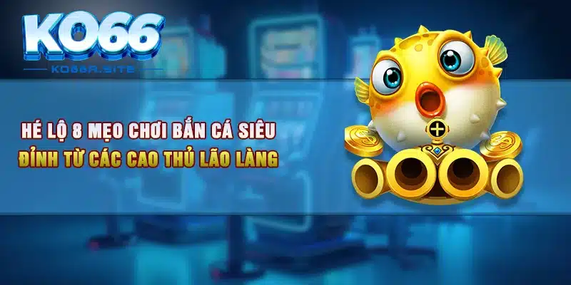 Hé Lộ 8 Mẹo Chơi Bắn Cá Siêu Đỉnh Từ Các Cao Thủ Lão Làng