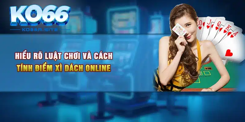 Hiểu rõ luật chơi và cách tính điểm Xì Dách online