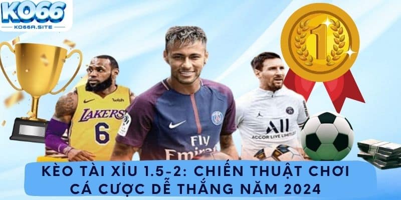 Kèo Tài Xỉu 1.5-2: Chiến Thuật Chơi Cá Cược Dễ Thắng Năm 2024