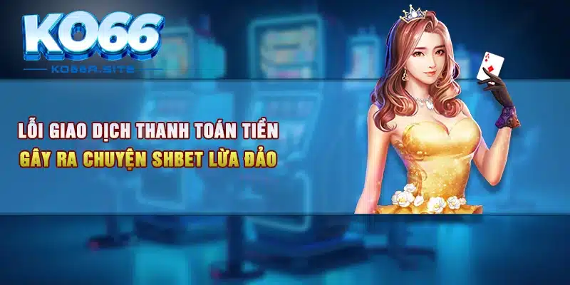 Lỗi giao dịch thanh toán tiền gây ra chuyện Shbet lừa đảo