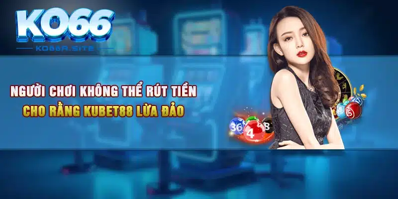 Người chơi không thể rút tiền từ tài khoản cho rằng Kubet88 lừa đảo