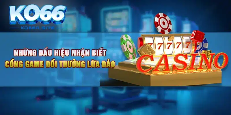 Những dấu hiệu nhận biết cổng game đổi thưởng lừa đảo