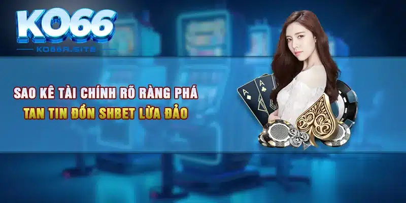 Sao kê tài chính rõ ràng phá tan tin đồn Shbet lừa đảo 