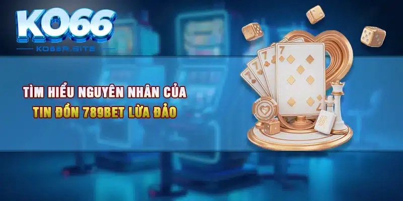 Tìm hiểu nguyên nhân của tin đồn 789Bet lừa đảo