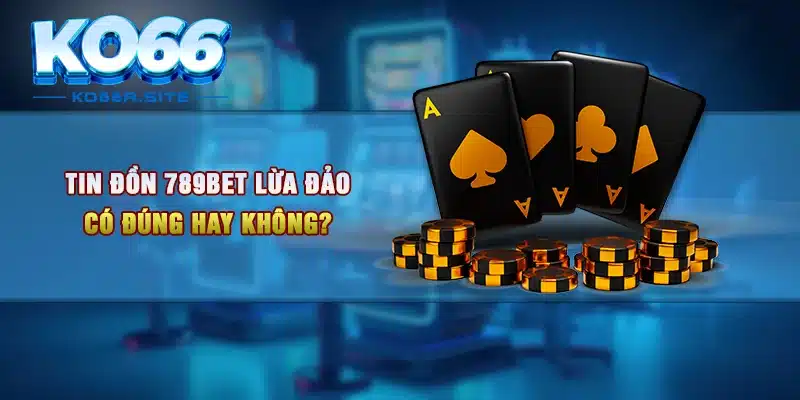 Tin đồn 789BET lừa đảo có đúng hay không?