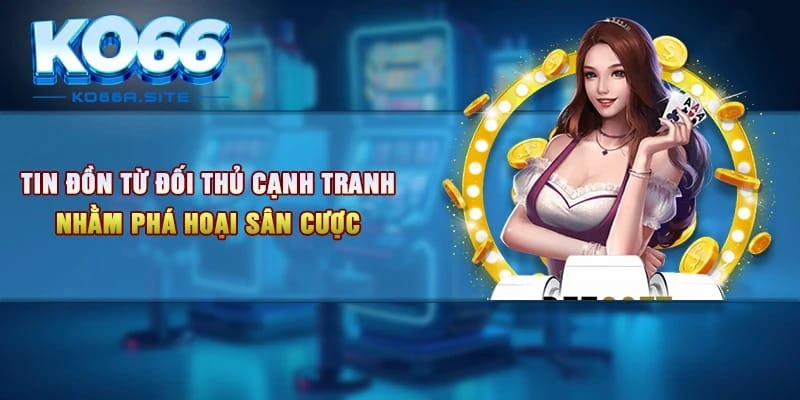 Tin đồn từ đối thủ cạnh tranh nhằm phá hoại sân cược