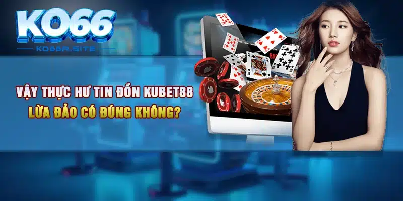 Vậy thực hư tin đồn Kubet88 lừa đảo có đúng không?