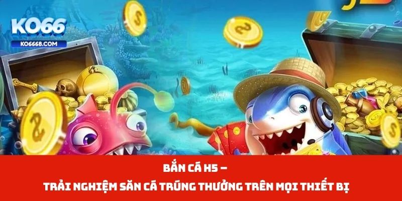 Bắn Cá H5 – Trải Nghiệm Săn Cá Trúng Thưởng Trên Mọi Thiết Bị
