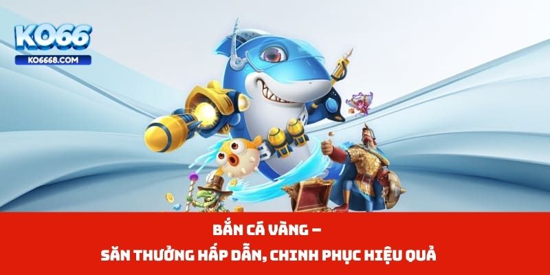Bắn Cá Vàng – Săn Thưởng Hấp Dẫn, Chinh Phục Hiệu Quả