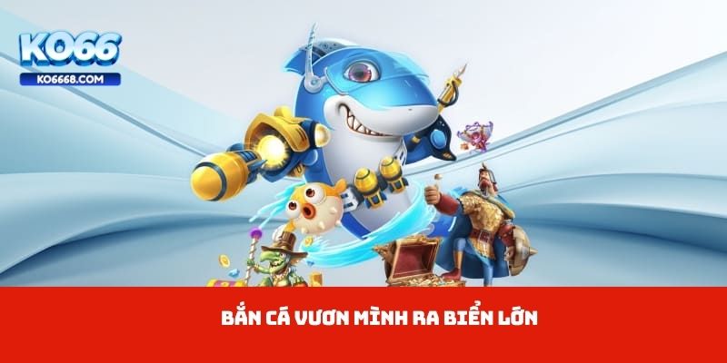 Bắn cá vươn mình ra biển lớn