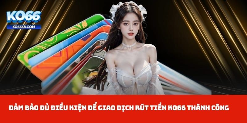 Đảm bảo đủ điều kiện để giao dịch rút tiền KO66 thành công