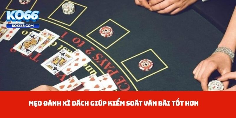 Mẹo đánh Xì dách giúp kiểm soát ván bài tốt hơn
