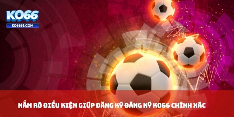 Nắm rõ điều kiện giúp đăng ký đăng ký KO66 chính xác