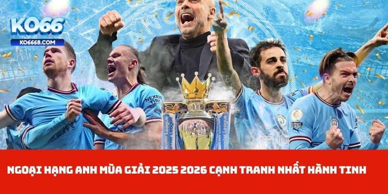 Ngoại Hạng Anh Mùa Giải 2025 2026 cạnh tranh nhất hành tinh