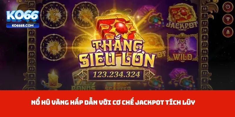 Nổ Hũ Vàng hấp dẫn với cơ chế jackpot tích lũy