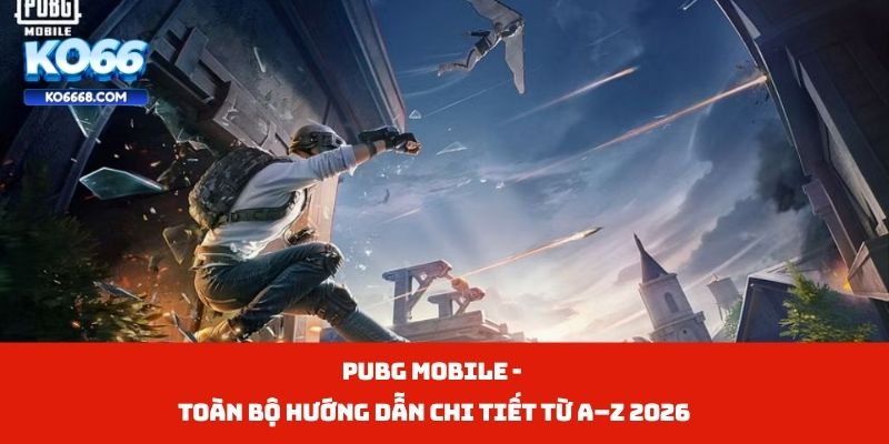 PUBG Mobile - Toàn Bộ Hướng Dẫn Chi Tiết Từ A–Z 2026