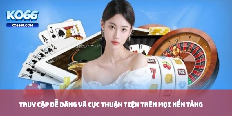 Truy cập dễ dàng và cực thuận tiện trên mọi nền tảng