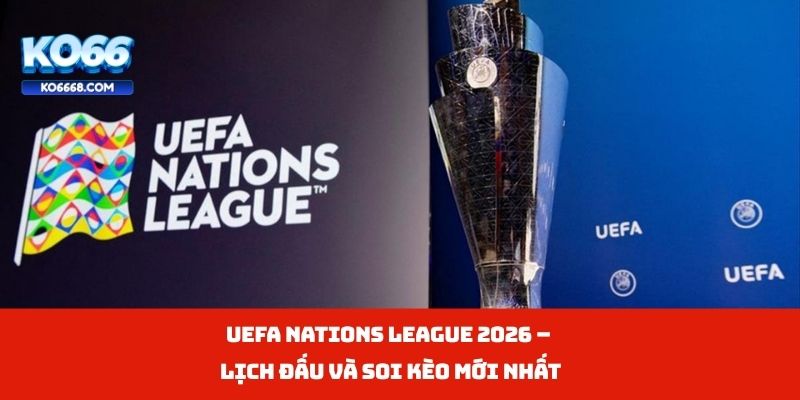 UEFA Nations League 2026 – Lịch Đấu Và Soi Kèo Mới Nhất